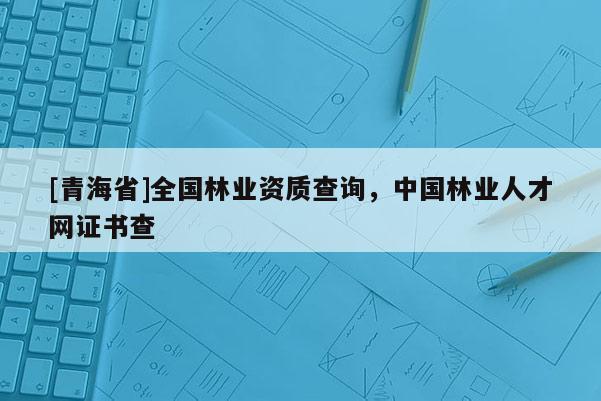 [青海省]全国林业资质查询，中国林业人才网证书查