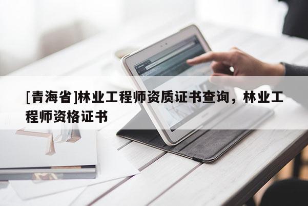 [青海省]林业工程师资质证书查询，林业工程师资格证书