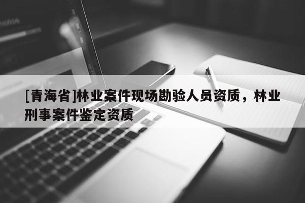 [青海省]林业案件现场勘验人员资质，林业刑事案件鉴定资质