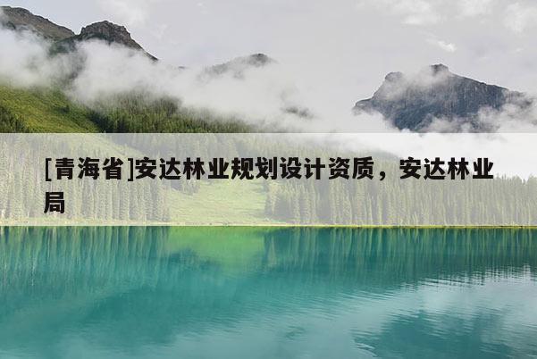 [青海省]安达林业规划设计资质，安达林业局