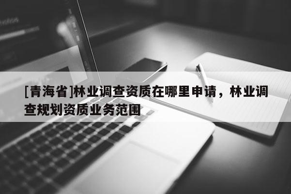[青海省]林业调查资质在哪里申请，林业调查规划资质业务范围