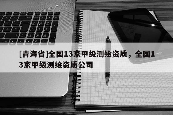 [青海省]全国13家甲级测绘资质，全国13家甲级测绘资质公司