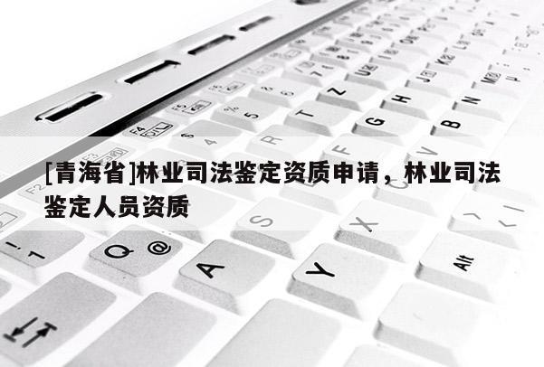 [青海省]林业司法鉴定资质申请，林业司法鉴定人员资质