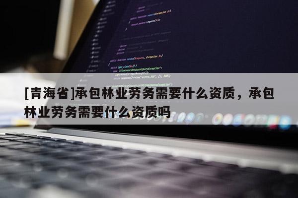 [青海省]承包林业劳务需要什么资质，承包林业劳务需要什么资质吗