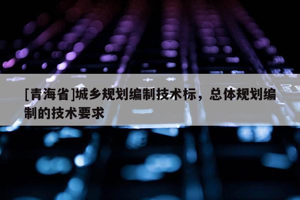 [青海省]城乡规划编制技术标，总体规划编制的技术要求