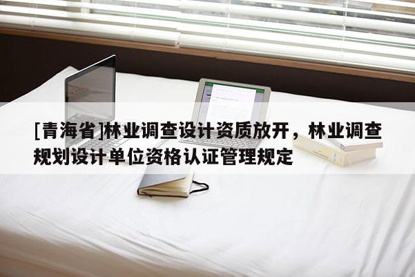 [青海省]林业调查设计资质放开，林业调查规划设计单位资格认证管理规定