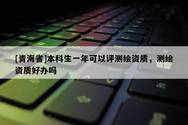 [青海省]本科生一年可以评测绘资质，测绘资质好办吗