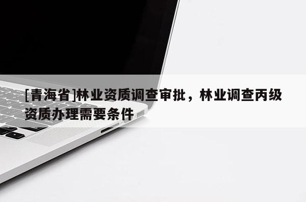 [青海省]林业资质调查审批，林业调查丙级资质办理需要条件