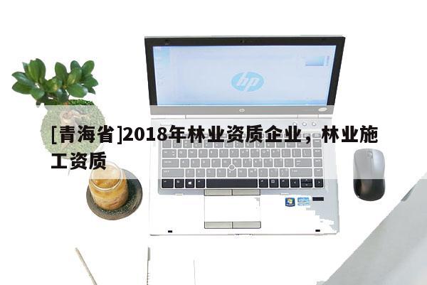 [青海省]2018年林业资质企业，林业施工资质