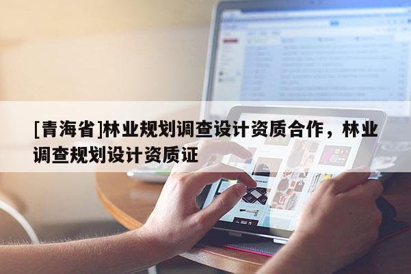 [青海省]林业规划调查设计资质合作，林业调查规划设计资质证