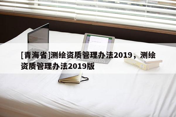 [青海省]测绘资质管理办法2019，测绘资质管理办法2019版