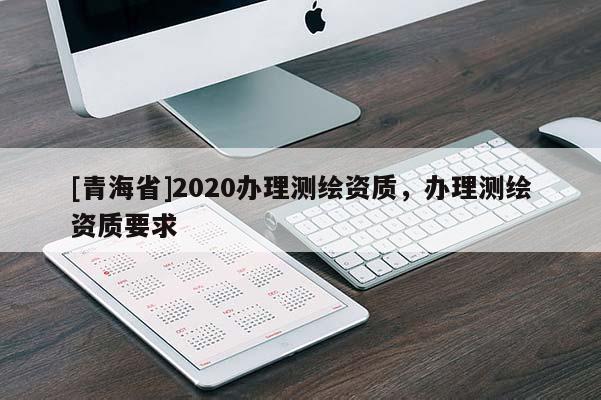[青海省]2020办理测绘资质，办理测绘资质要求