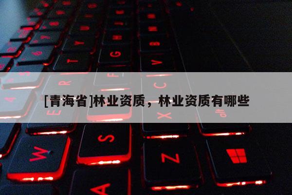 [青海省]林业资质，林业资质有哪些