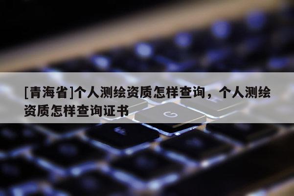 [青海省]个人测绘资质怎样查询，个人测绘资质怎样查询证书