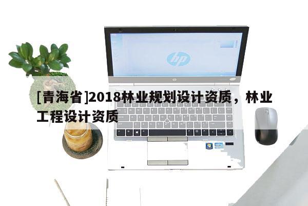 [青海省]2018林业规划设计资质，林业工程设计资质