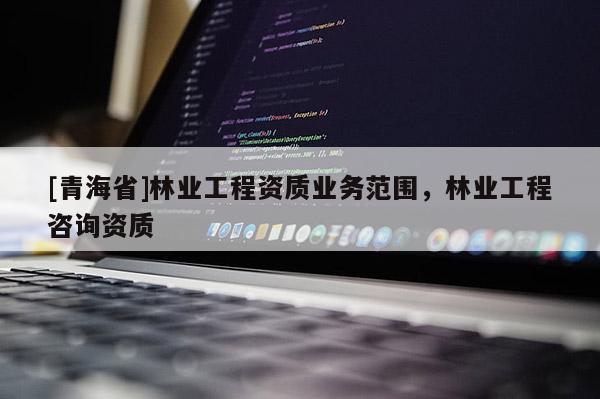 [青海省]林业工程资质业务范围，林业工程咨询资质