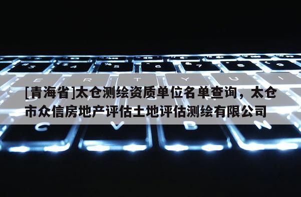 [青海省]太仓测绘资质单位名单查询，太仓市众信房地产评估土地评估测绘有限公司