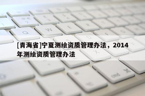 [青海省]宁夏测绘资质管理办法，2014年测绘资质管理办法