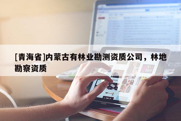 [青海省]内蒙古有林业勘测资质公司，林地勘察资质