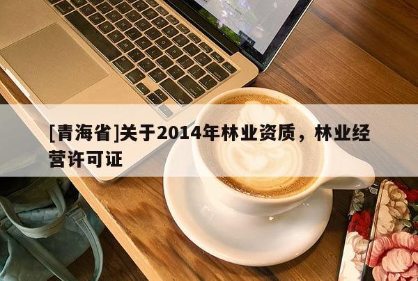 [青海省]关于2014年林业资质，林业经营许可证