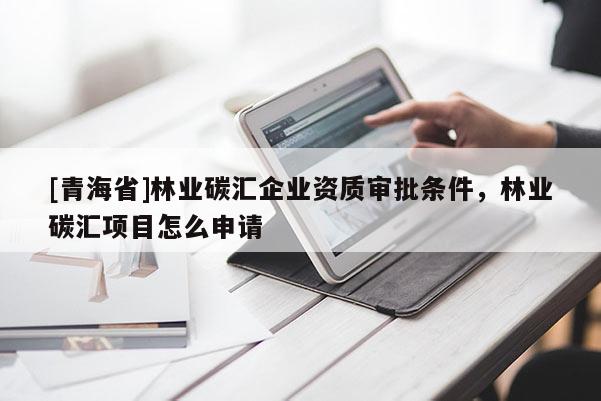 [青海省]林业碳汇企业资质审批条件，林业碳汇项目怎么申请