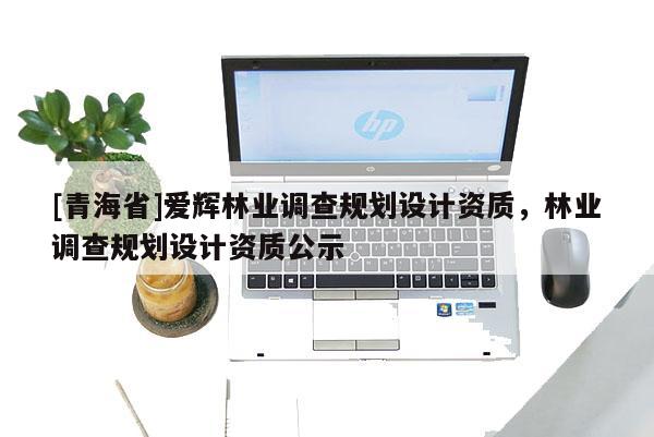 [青海省]爱辉林业调查规划设计资质，林业调查规划设计资质公示