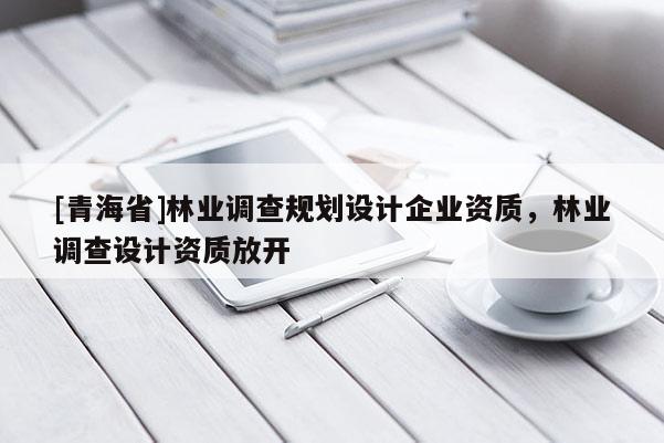 [青海省]林业调查规划设计企业资质，林业调查设计资质放开
