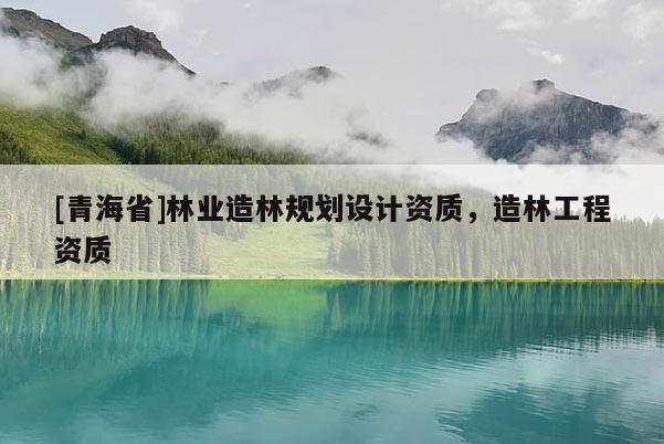 [青海省]林业造林规划设计资质，造林工程资质