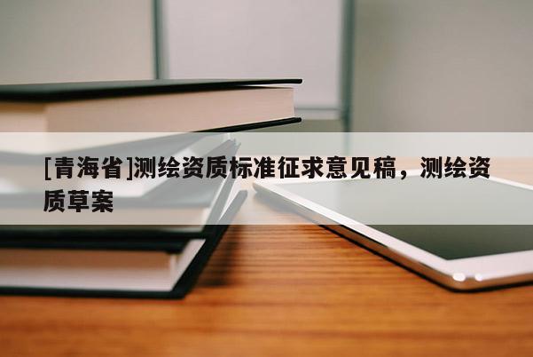 [青海省]测绘资质标准征求意见稿，测绘资质草案