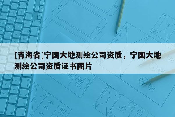 [青海省]宁国大地测绘公司资质，宁国大地测绘公司资质证书图片