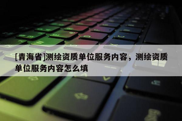 [青海省]测绘资质单位服务内容，测绘资质单位服务内容怎么填