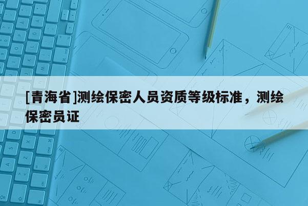 [青海省]测绘保密人员资质等级标准，测绘保密员证