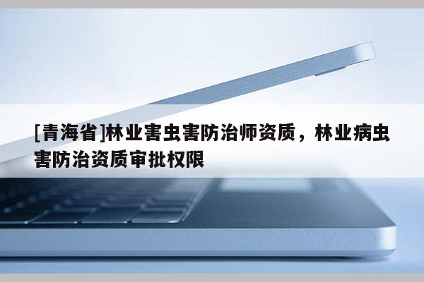 [青海省]林业害虫害防治师资质，林业病虫害防治资质审批权限