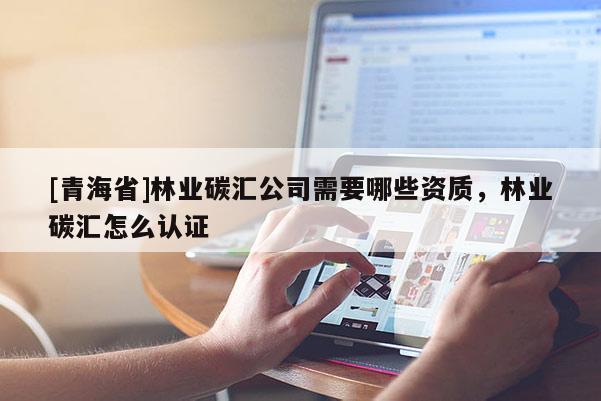 [青海省]林业碳汇公司需要哪些资质，林业碳汇怎么认证