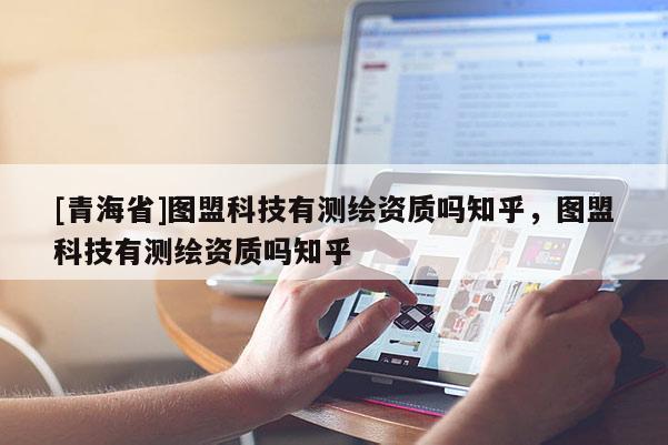 [青海省]图盟科技有测绘资质吗知乎，图盟科技有测绘资质吗知乎