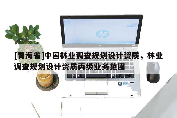 [青海省]中国林业调查规划设计资质，林业调查规划设计资质丙级业务范围