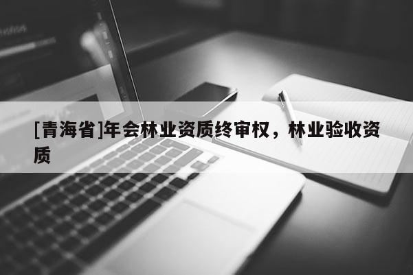 [青海省]年会林业资质终审权，林业验收资质