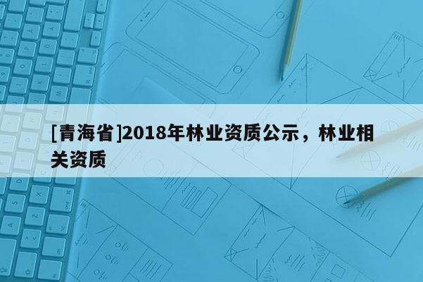 [青海省]2018年林业资质公示，林业相关资质