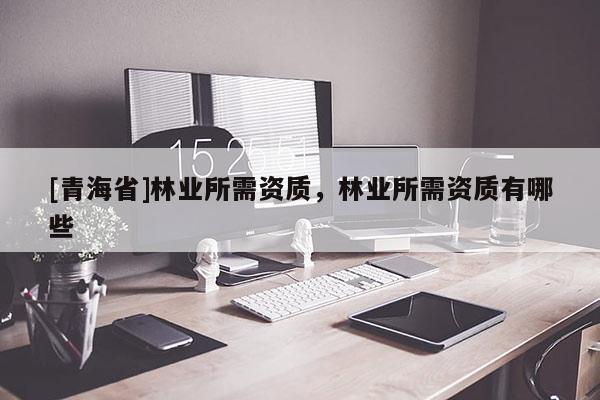 [青海省]林业所需资质，林业所需资质有哪些