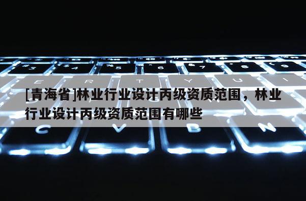 [青海省]林业行业设计丙级资质范围，林业行业设计丙级资质范围有哪些
