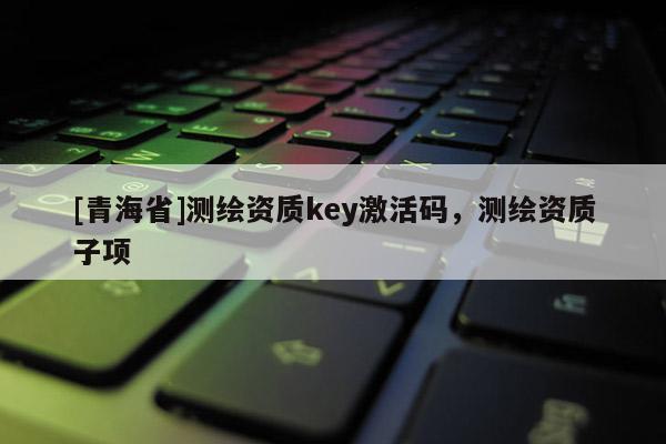 [青海省]测绘资质key激活码，测绘资质子项