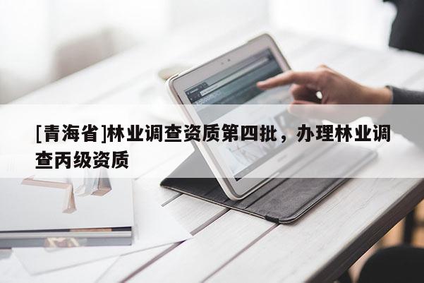 [青海省]林业调查资质第四批，办理林业调查丙级资质
