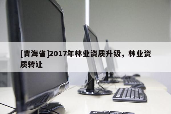 [青海省]2017年林业资质升级，林业资质转让