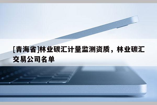 [青海省]林业碳汇计量监测资质，林业碳汇交易公司名单