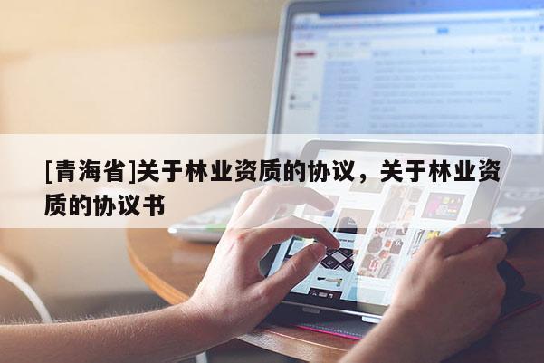 [青海省]关于林业资质的协议，关于林业资质的协议书