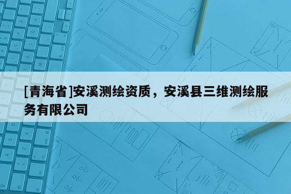 [青海省]安溪测绘资质，安溪县三维测绘服务有限公司