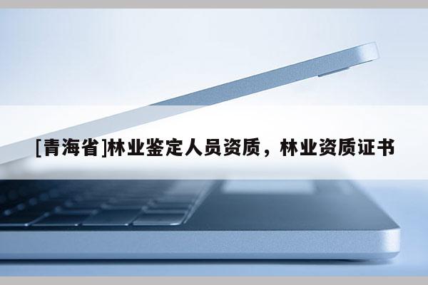 [青海省]林业鉴定人员资质，林业资质证书