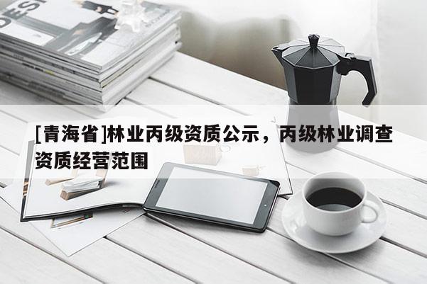 [青海省]林业丙级资质公示，丙级林业调查资质经营范围