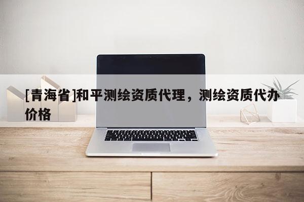 [青海省]和平测绘资质代理，测绘资质代办价格