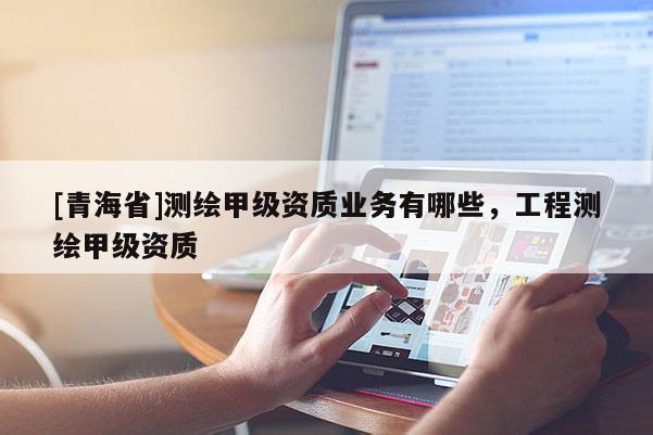 [青海省]测绘甲级资质业务有哪些，工程测绘甲级资质